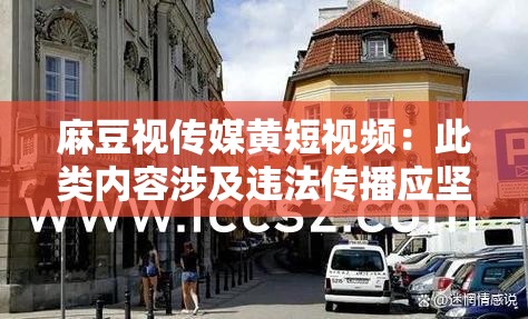 麻豆视传媒黄短视频：此类内容涉及违法传播应坚决抵制