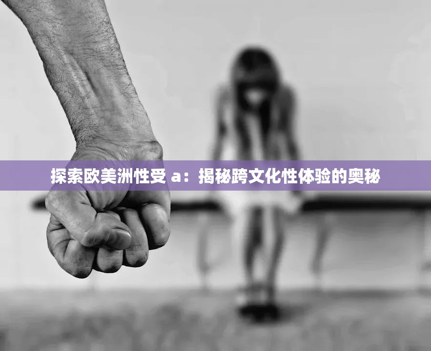 探索欧美洲性受 a：揭秘跨文化性体验的奥秘