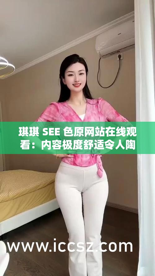 琪琪 SEE 色原网站在线观看：内容极度舒适令人陶醉