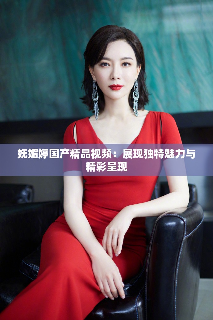 妩媚婷国产精品视频：展现独特魅力与精彩呈现