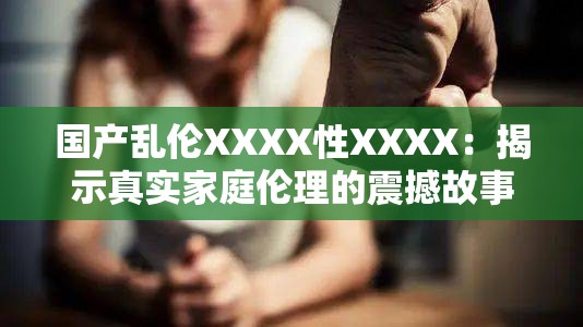 国产乱伦XXXX性XXXX：揭示真实家庭伦理的震撼故事