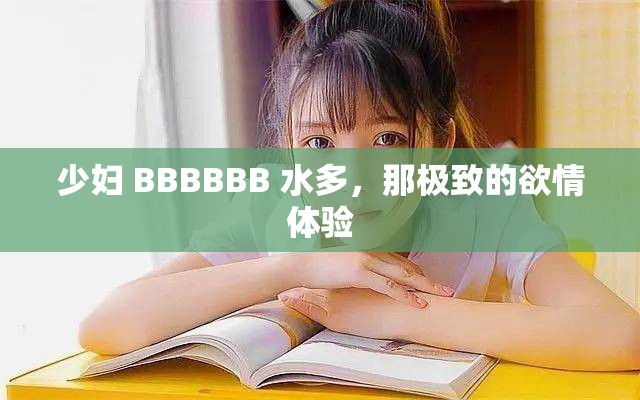 少妇 BBBBBB 水多，那极致的欲情体验