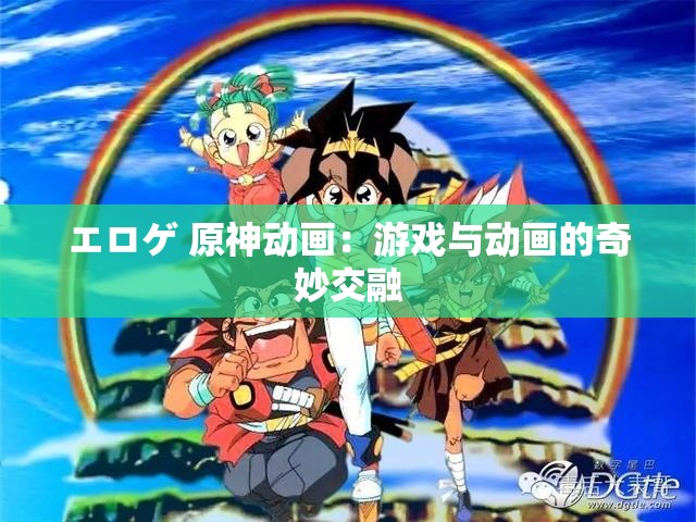 エロゲ 原神动画：游戏与动画的奇妙交融