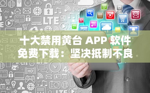 十大禁用黄台 APP 软件免费下载：坚决抵制不良内容传播