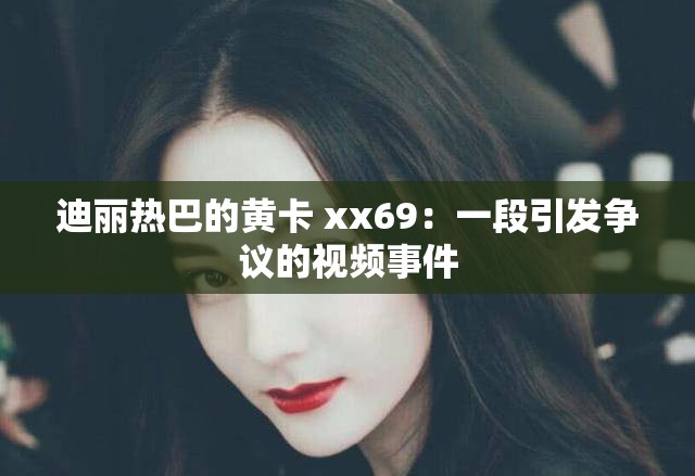 迪丽热巴的黄卡 xx69：一段引发争议的视频事件