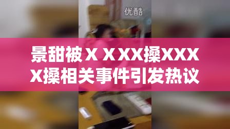 景甜被ⅩⅩXX搡XXXX搡相关事件引发热议
