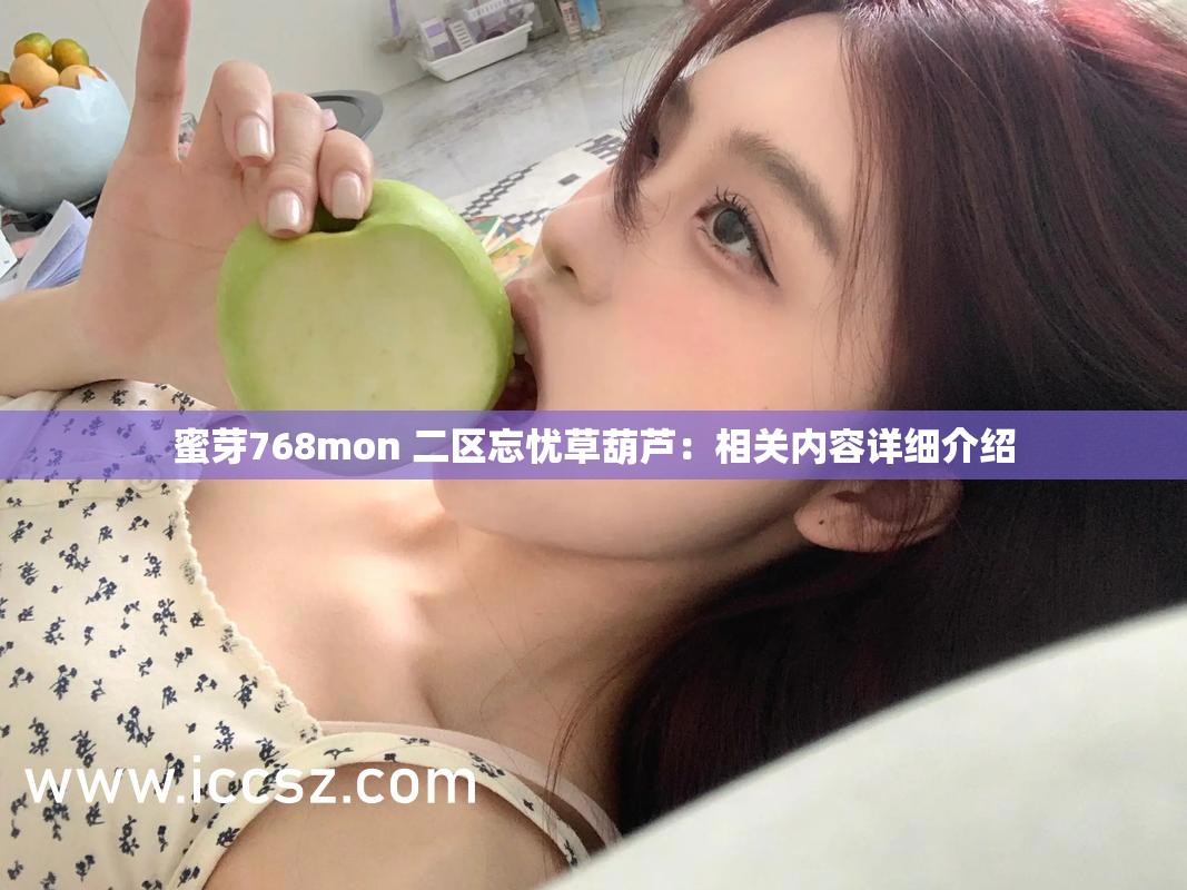 蜜芽768mon 二区忘忧草葫芦：相关内容详细介绍