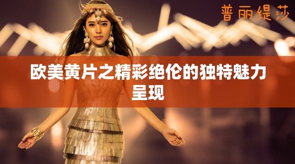 欧美黄片之精彩绝伦的独特魅力呈现