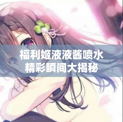 福利姬液液酱喷水精彩瞬间大揭秘
