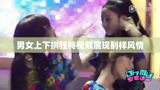 男女上下拱独特视频展现别样风情