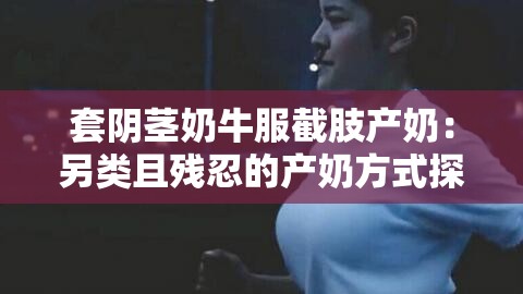 套阴茎奶牛服截肢产奶：另类且残忍的产奶方式探讨