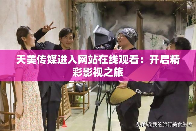 天美传媒进入网站在线观看：开启精彩影视之旅