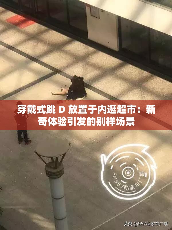穿戴式跳 D 放置于内逛超市：新奇体验引发的别样场景