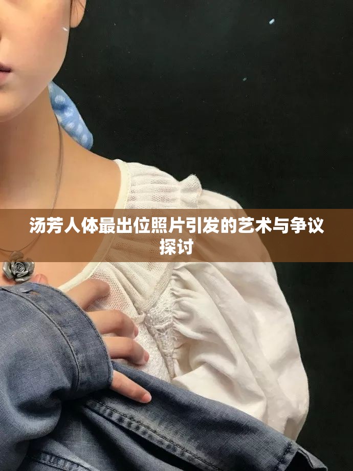 汤芳人体最出位照片引发的艺术与争议探讨