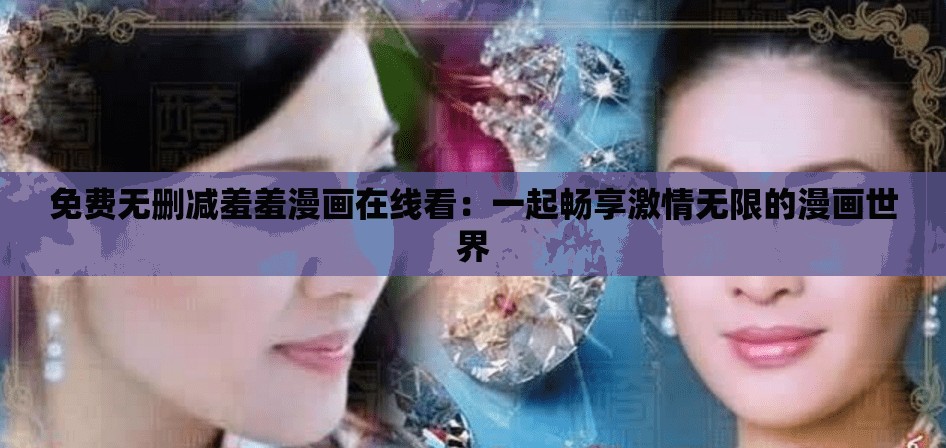 免费无删减羞羞漫画在线看：一起畅享激情无限的漫画世界