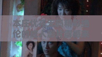 本庄优花无码精彩绝伦的成人影片震撼来袭