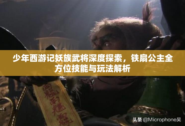 少年西游记妖族武将深度探索，铁扇公主全方位技能与玩法解析