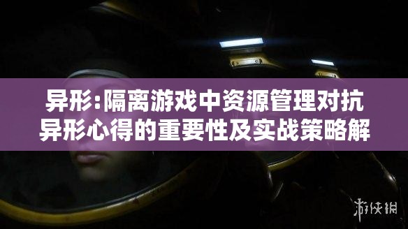 异形:隔离游戏中资源管理对抗异形心得的重要性及实战策略解析
