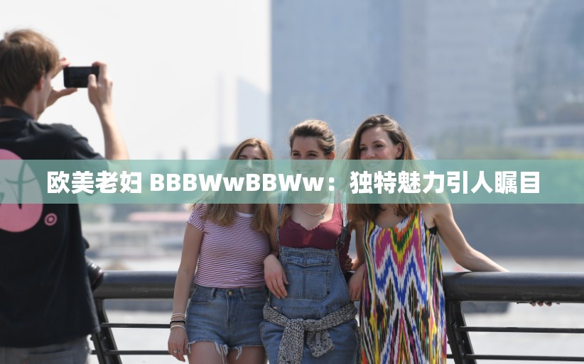 欧美老妇 BBBWwBBWw：独特魅力引人瞩目