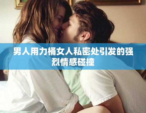 男人用力桶女人私密处引发的强烈情感碰撞