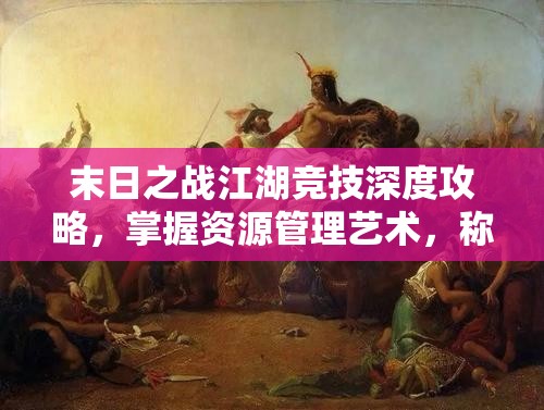 末日之战江湖竞技深度攻略，掌握资源管理艺术，称霸末日战场