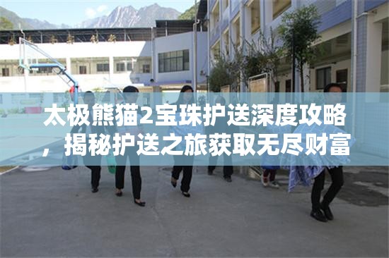 太极熊猫2宝珠护送深度攻略，揭秘护送之旅获取无尽财富的秘籍
