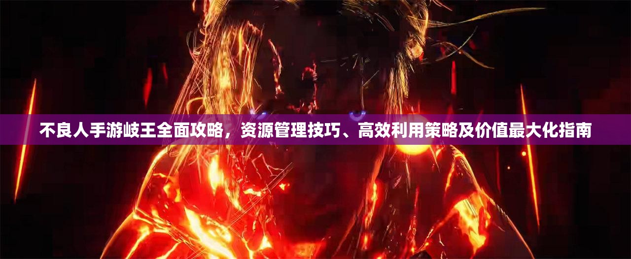 不良人手游岐王全面攻略，资源管理技巧、高效利用策略及价值最大化指南