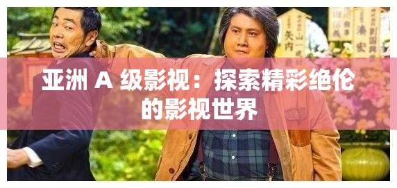 亚洲 A 级影视：探索精彩绝伦的影视世界