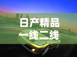 日产精品一线二线三线芒果：呈现优质芒果的多样魅力