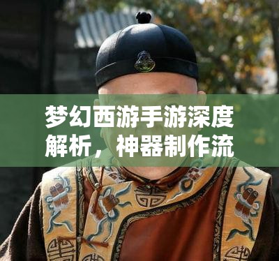 梦幻西游手游深度解析，神器制作流程及众神器之谜通关攻略全揭秘