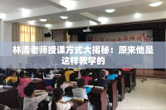 林清老师授课方式大揭秘：原来他是这样教学的