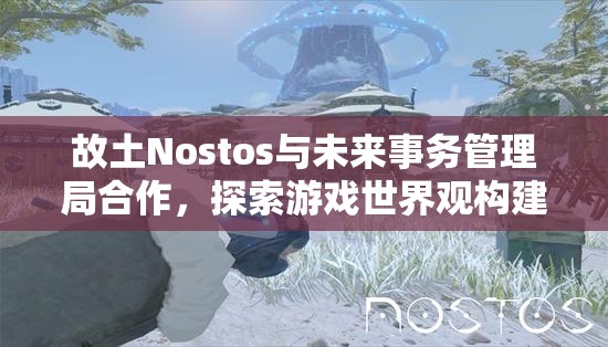 故土Nostos与未来事务管理局合作，探索游戏世界观构建中资源管理的重要性及实践路径