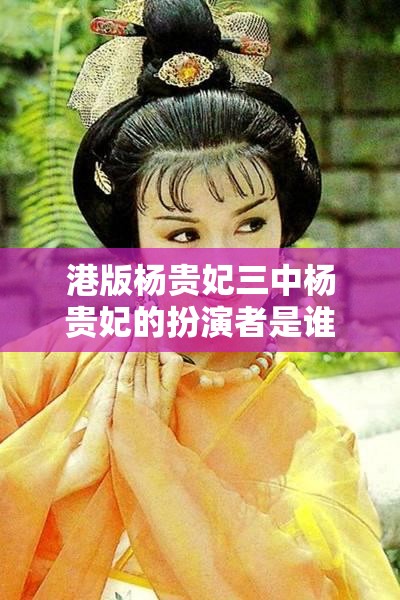 港版杨贵妃三中杨贵妃的扮演者是谁