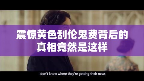 震惊黄色刮伦鬼费背后的真相竟然是这样
