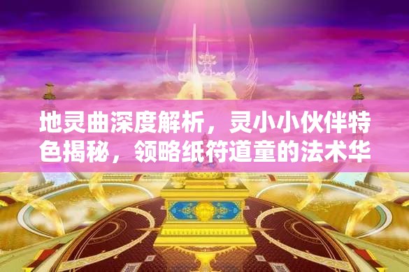 地灵曲深度解析，灵小小伙伴特色揭秘，领略纸符道童的法术华丽盛宴