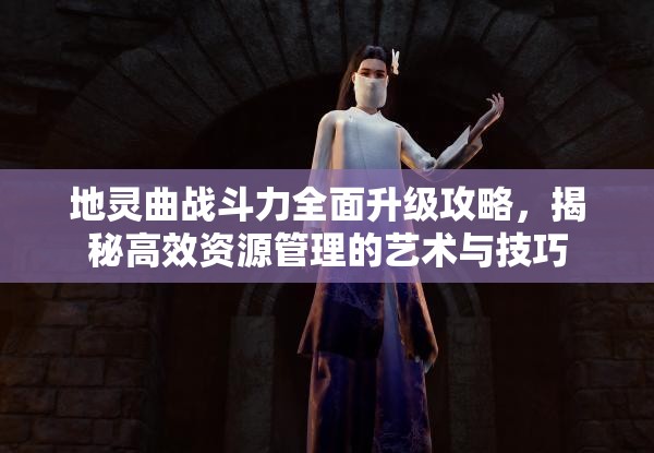 地灵曲战斗力全面升级攻略，揭秘高效资源管理的艺术与技巧