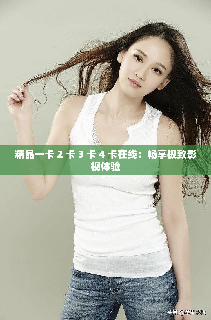 精品一卡 2 卡 3 卡 4 卡在线：畅享极致影视体验