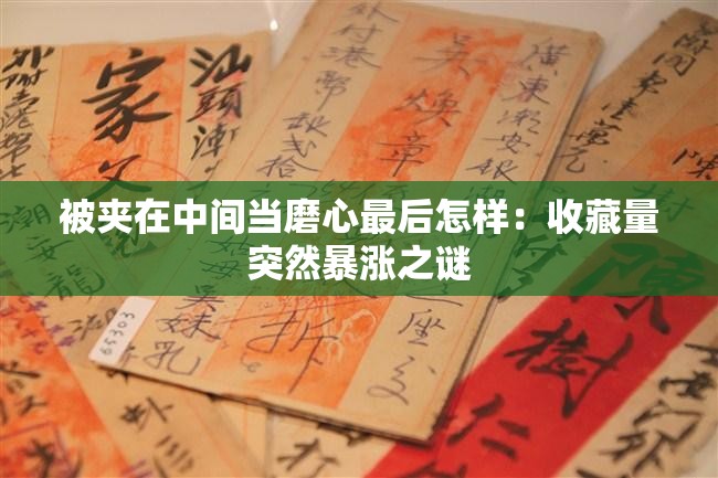 被夹在中间当磨心最后怎样：收藏量突然暴涨之谜
