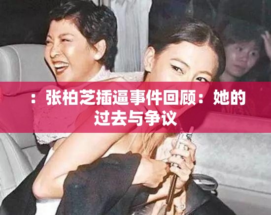 ：张柏芝插逼事件回顾：她的过去与争议