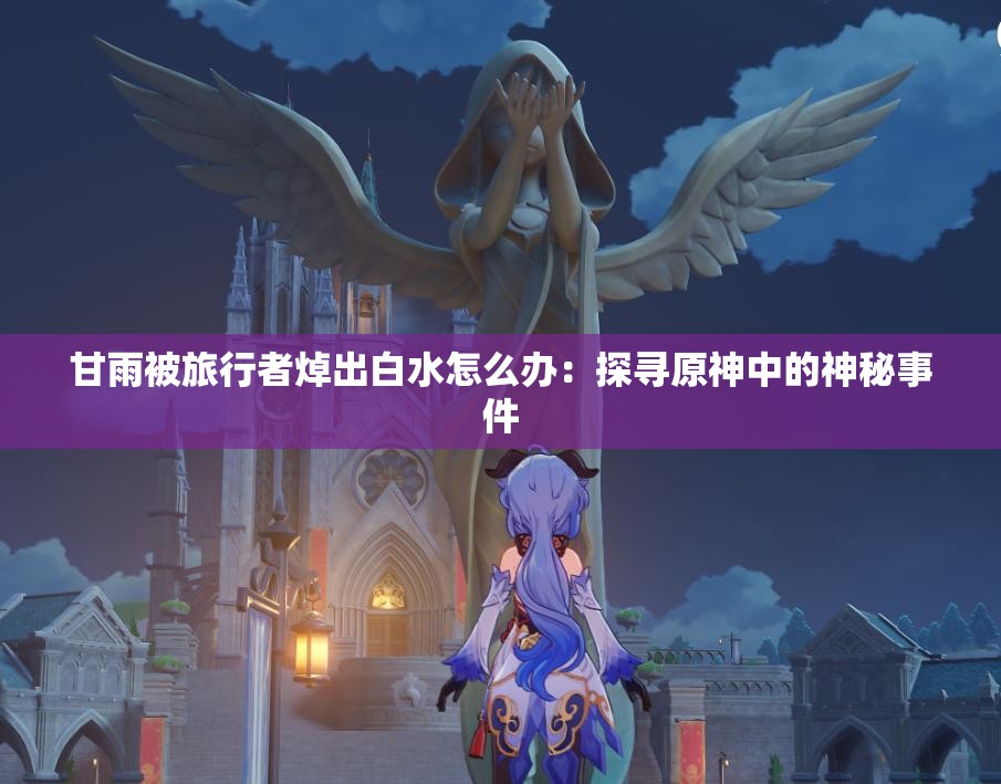 甘雨被旅行者焯出白水怎么办：探寻原神中的神秘事件