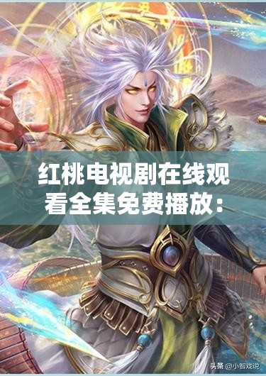 红桃电视剧在线观看全集免费播放：海量精彩剧集等你来