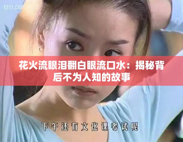 花火流眼泪翻白眼流口水：揭秘背后不为人知的故事