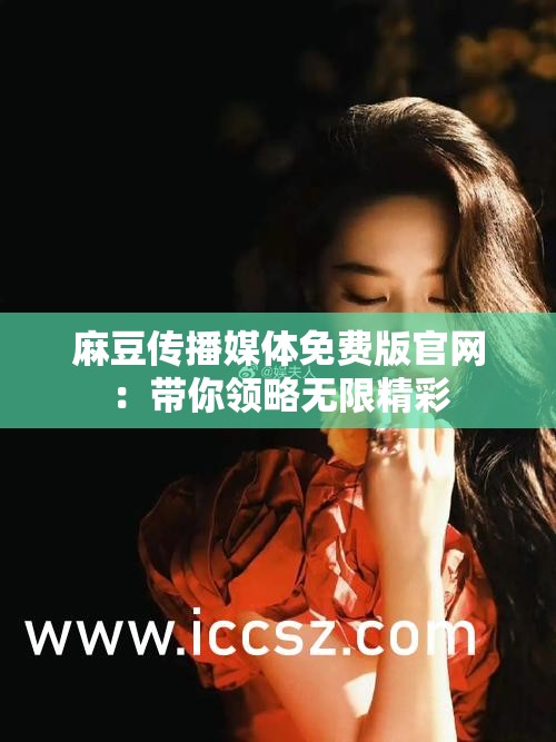 麻豆传播媒体免费版官网：带你领略无限精彩