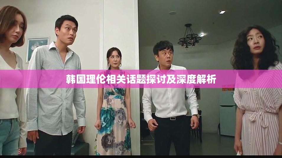 韩国理伦相关话题探讨及深度解析