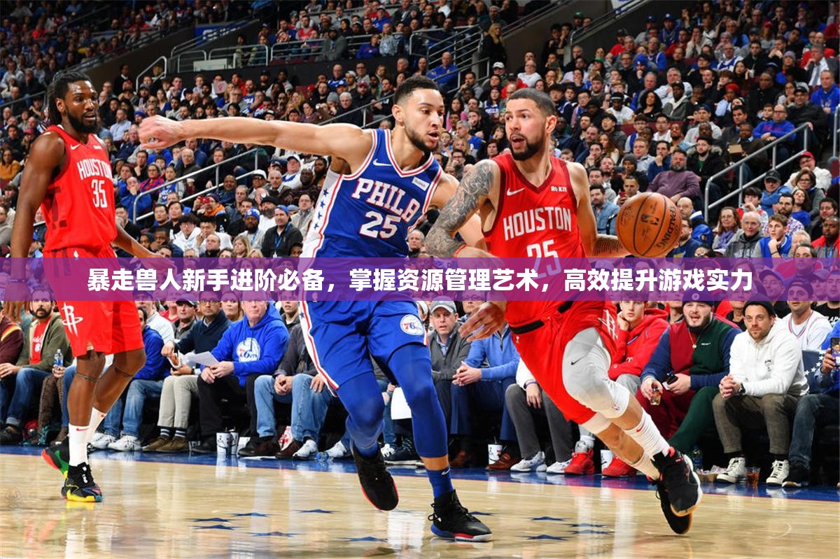 暴走兽人新手进阶必备，掌握资源管理艺术，高效提升游戏实力
