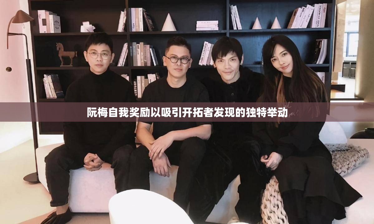 阮梅自我奖励以吸引开拓者发现的独特举动