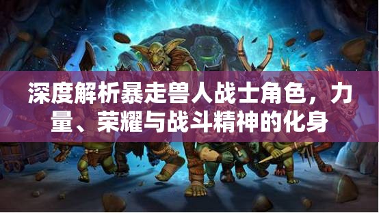 深度解析暴走兽人战士角色，力量、荣耀与战斗精神的化身