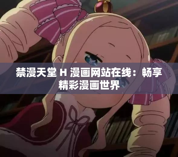 禁漫天堂 H 漫画网站在线：畅享精彩漫画世界