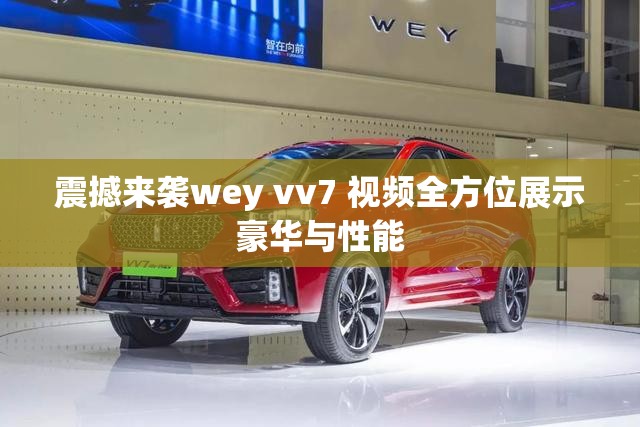 震撼来袭wey vv7 视频全方位展示豪华与性能
