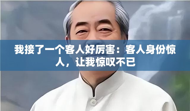 我接了一个客人好厉害：客人身份惊人，让我惊叹不已